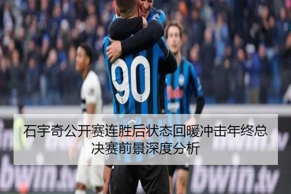 石宇奇公开赛连胜后状态回暖冲击年终总决赛前景深度分析